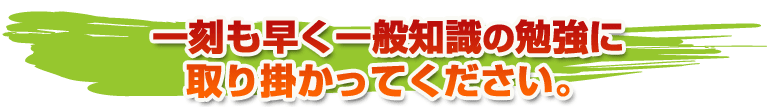 一刻も早く一般知識の勉強に取り掛かってください